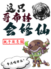 这只哥布林会修仙章节列表