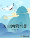 万古鸿蒙至尊章节列表