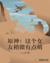 原神：这个女友稍微有点萌章节列表
