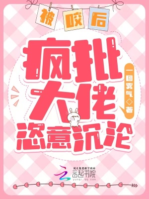 被咬后，疯批大佬恣意沉沦章节列表