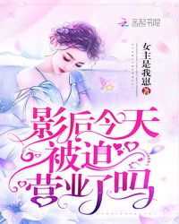 影后今天被迫营业了吗章节列表
