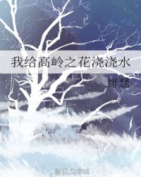 我给高岭之花浇浇水章节列表