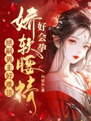 娇软腰精好会孕，绝嗣男主好难顶章节列表