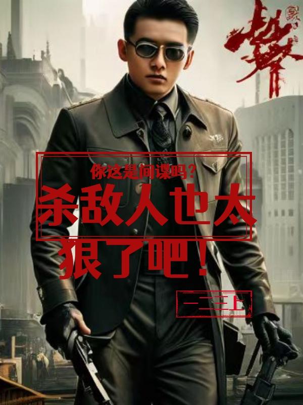 你这是间谍吗？杀敌人也太狠了吧章节列表