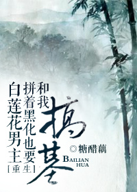 白莲花男主拼着黑化也要和我搞基[重生]章节列表