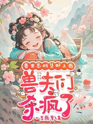 兽世恶雌集邮上瘾，兽夫们杀疯了章节列表