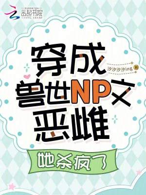 穿成兽世NP文恶雌，她杀疯了章节列表