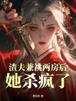 渣夫兼祧两房后，她杀疯了章节列表