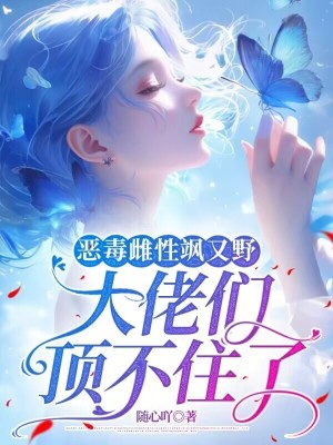 恶毒雌性飒又野：大佬们顶不住了章节列表