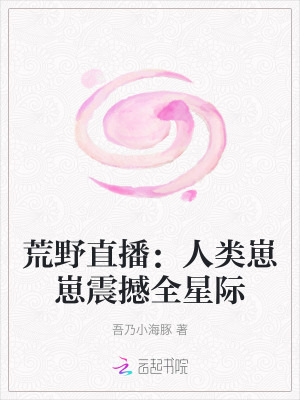 荒野直播：人类崽崽震撼全星际章节列表