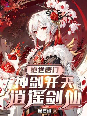 绝世唐门，神剑开天，逍遥剑仙章节列表