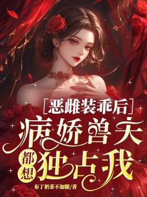 恶雌装乖后，病娇兽夫都想独占我章节列表