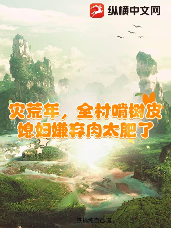 灾荒年，全村啃树皮，媳妇嫌弃肉太肥了章节列表