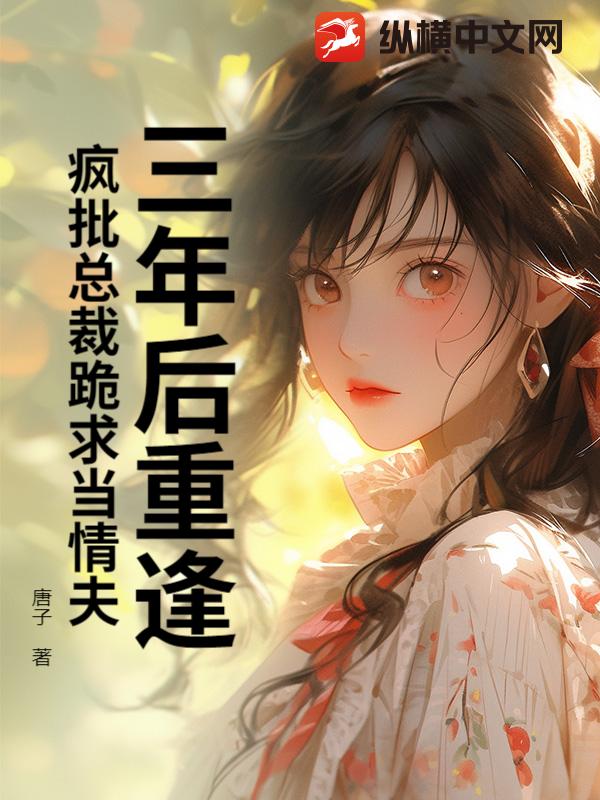 三年后重逢，疯批总裁跪求当情夫章节列表
