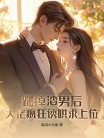 踹掉渣男后，大佬疯狂诱哄求上位章节列表