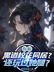 你和黑道校花同居？还玩过她腿？章节列表
