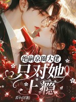 京圈绝嗣大佬，只对她上瘾章节列表