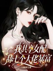 我，共享女配，舔七个大佬暴富章节列表