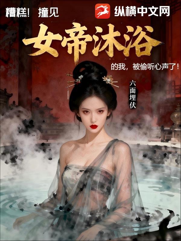 糟糕，撞见女帝沐浴的我，被偷听心声了章节列表