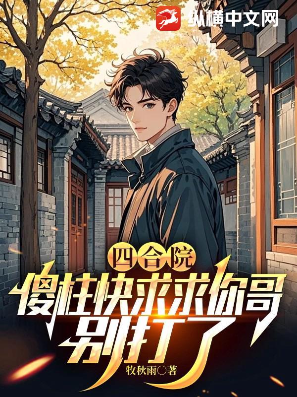 四合院：傻柱快求求你哥，别打了章节列表
