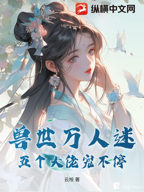 兽世万人迷：五个大佬宠不停章节列表