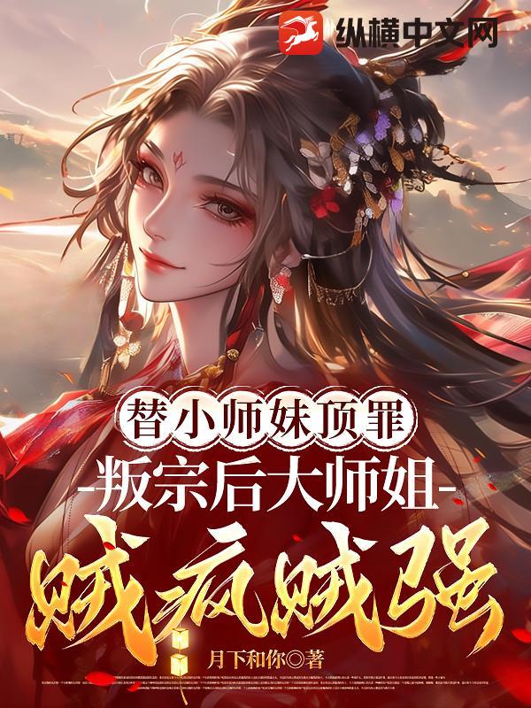 替小师妹顶罪，叛宗后大师姐贼疯贼强！章节列表