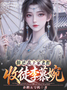 仙逆：我，王家老祖，收徒李慕婉章节列表