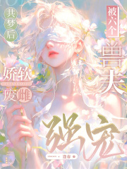 共梦后，娇软废雌被六个兽夫强宠章节列表