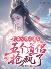 钓系女修太迷人，五个道侣抢疯了章节列表