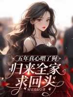 五年真心喂了狗，归来全家求回头章节列表