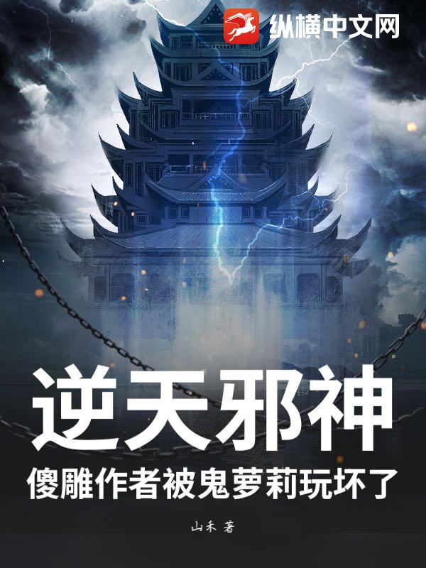 逆天邪神：傻雕作者被鬼萝莉玩坏了章节列表