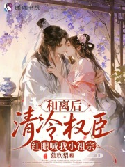 和离后，清冷权臣红眼喊我小祖宗章节列表