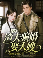 八零：渣夫骗婚娶大嫂，我转身嫁首长章节列表