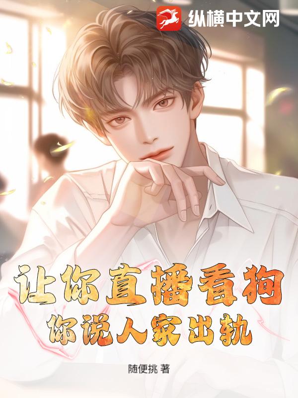 让你直播看狗，你说人家出轨？章节列表
