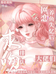 网恋养鱼失忆后，大佬们排队求吻章节列表