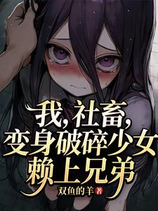 我，社畜，变身破碎少女赖上兄弟章节列表