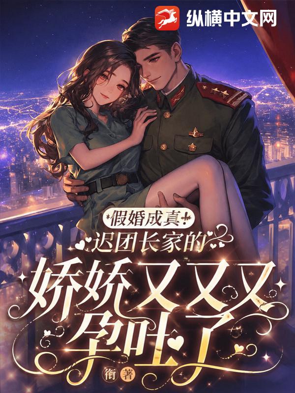 假婚成真！迟团长家的娇娇又又又孕吐了章节列表