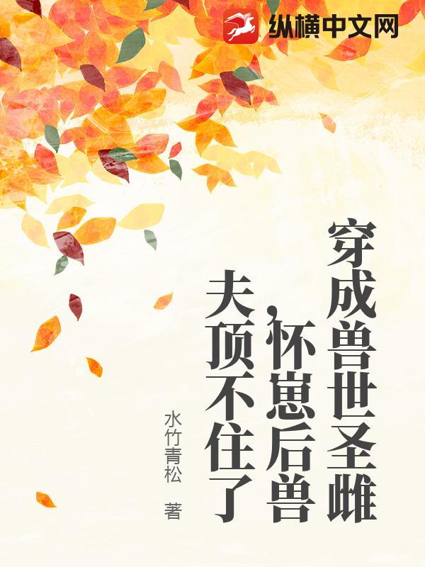 穿成兽世圣雌，怀崽后兽夫顶不住了章节列表