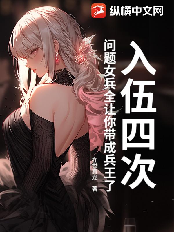 入伍四次，问题女兵全让你带成兵王了？章节列表