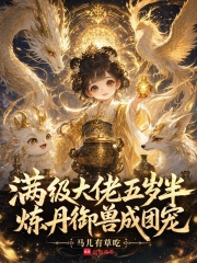 满级大佬五岁半，炼丹御兽成团宠章节列表
