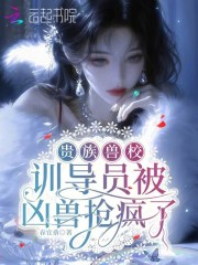 贵族兽校：训导员被凶兽抢疯了章节列表