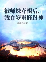 被师妹夺根后，我百岁重修封神章节列表