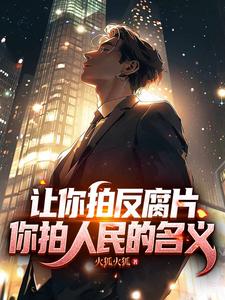 让你拍反腐片，你拍人民的名义！章节列表