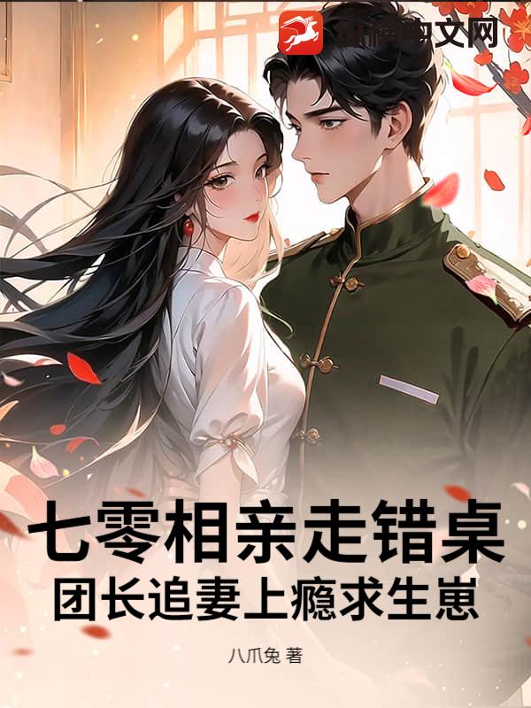 七零相亲走错桌，团长追妻上瘾求生崽章节列表