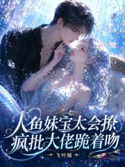人鱼妹宝太会撩，疯批大佬跪着吻章节列表