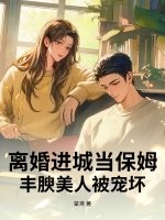 离婚进城当保姆，丰腴美人被宠坏章节列表