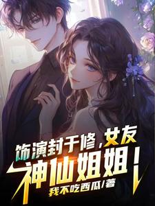 饰演封于修，女友神仙姐姐章节列表