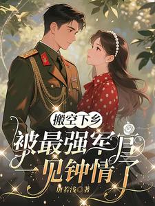 搬空下乡，被最强军官一见钟情了章节列表
