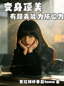 变身顶美，有颜真能为所欲为章节列表