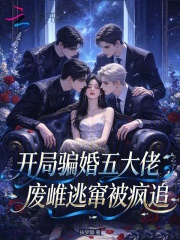 开局骗婚五大佬，废雌逃窜被疯追章节列表